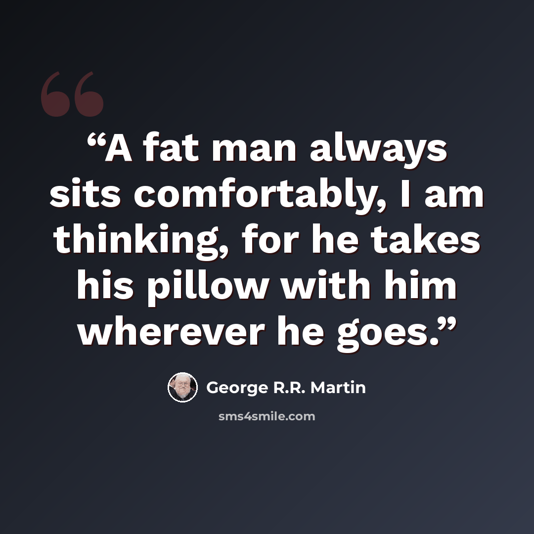 “A fat man always sits comfortably, I am thinking, for he takes his pillow with him wherever he goes.” quote by George R.R. Martin