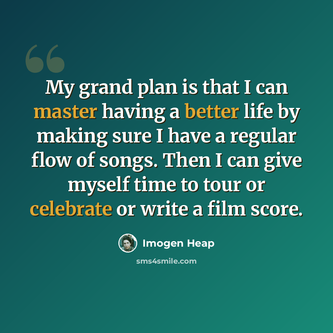“My grand plan is that I can master having a better life by making sure I have a regular flow of songs. Then I can give myself time to tour or celebrate or write a film score.” quote by Imogen Heap