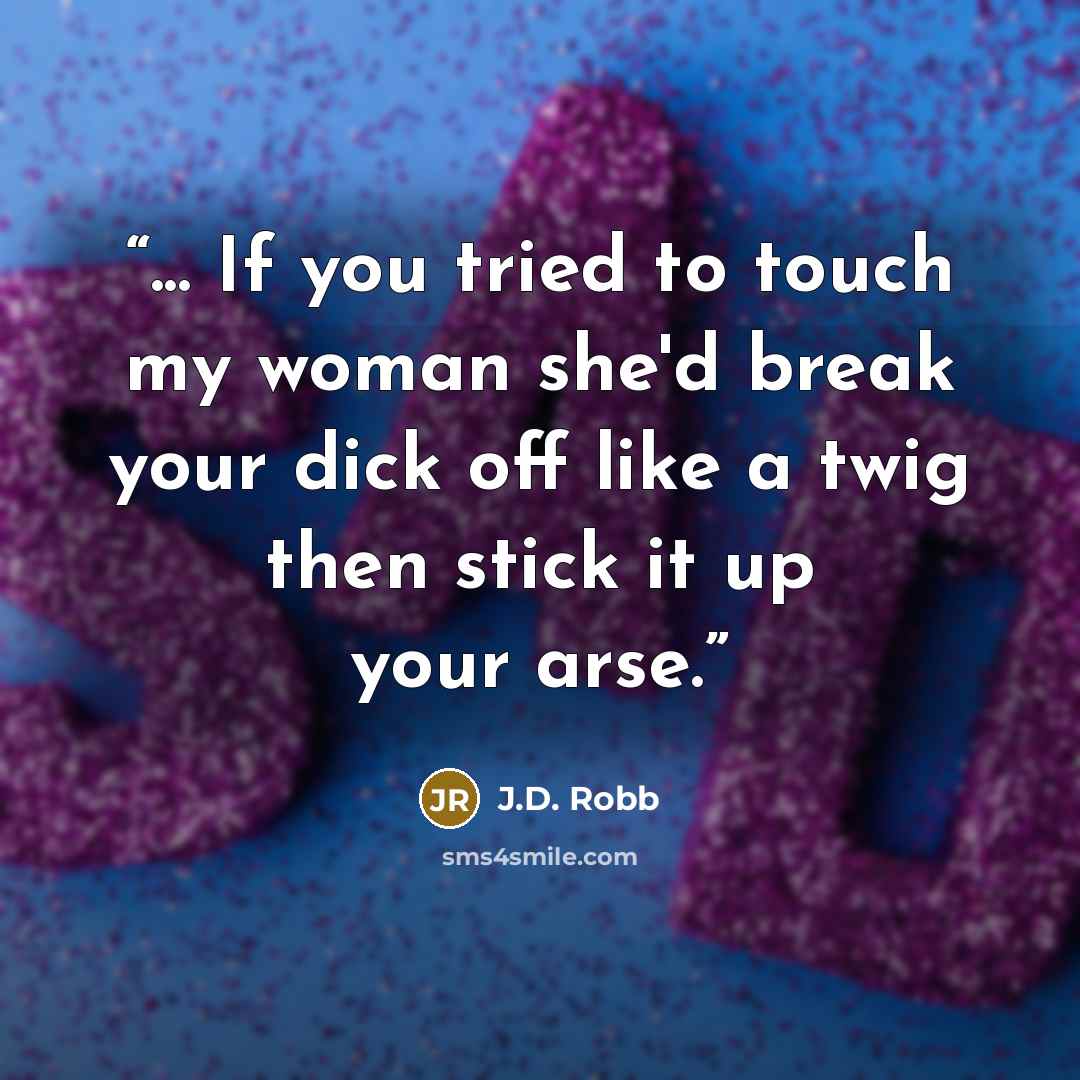 “... If you tried to touch my woman she'd break your dick off like a twig then stick it up your arse.” quote by J.D. Robb