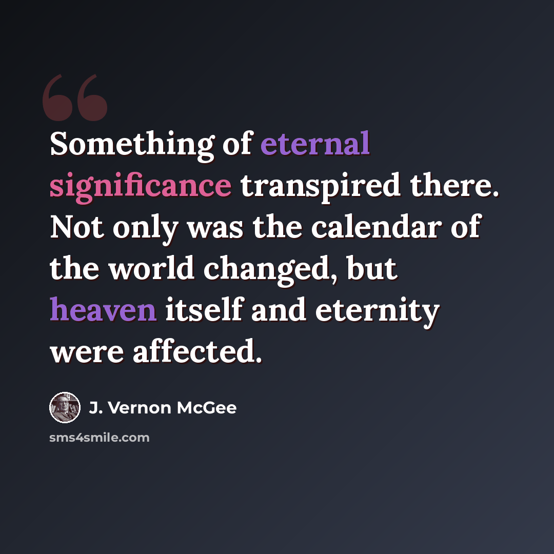 “Something of eternal significance transpired there. Not only was the calendar of the world changed, but heaven itself and eternity were affected.” quote by J. Vernon McGee