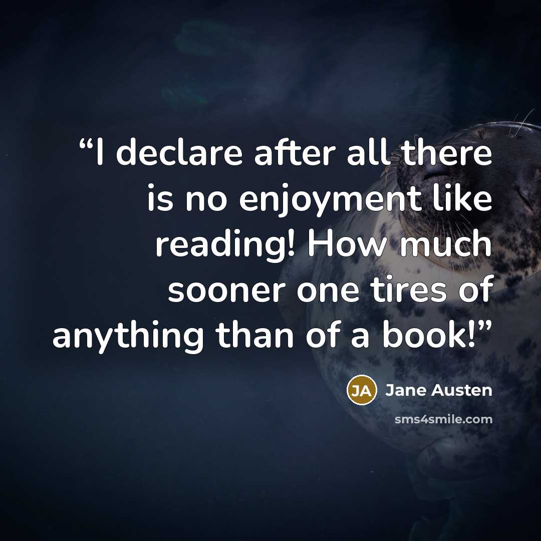 “I declare after all there is no enjoyment like reading! How much sooner one tires of anything than of a book!” quote by Jane Austen