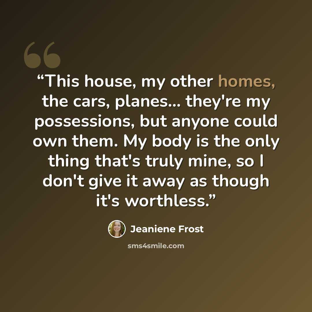 “This house, my other homes, the cars, planes... they're my possessions, but anyone could own them. My body is the only thing that's truly mine, so I don't give it away as though it's worthless.” quote by Jeaniene Frost