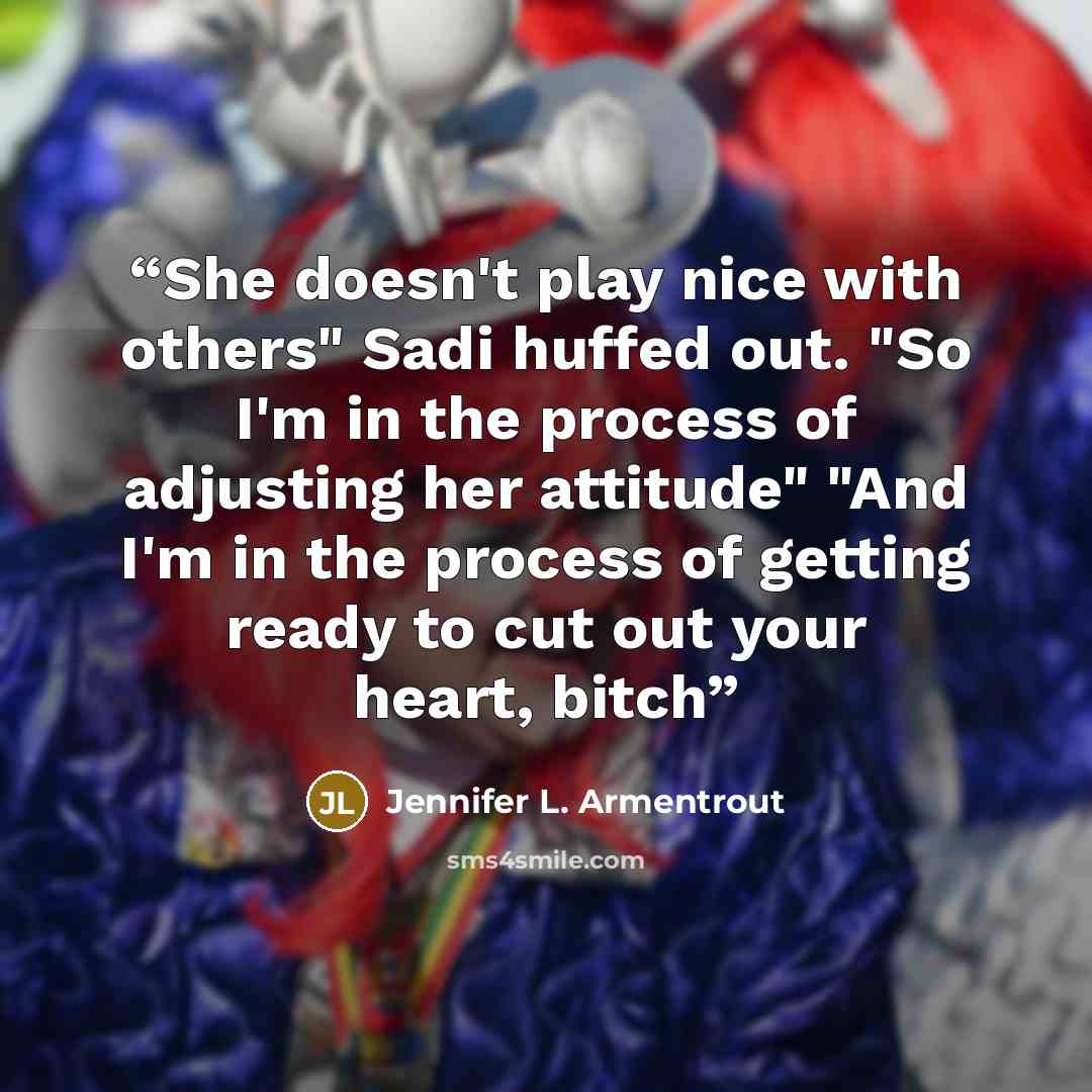 “She doesn't play nice with others" Sadi huffed out. "So I'm in the process of adjusting her attitude" "And I'm in the process of getting ready to cut out your heart, bitch” quote by Jennifer L. Armentrout