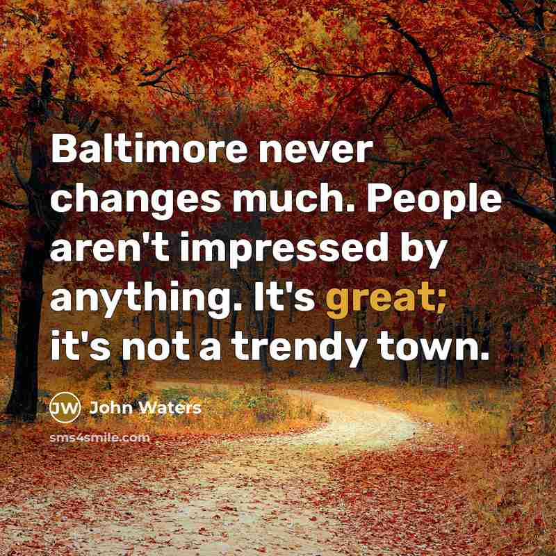 “Baltimore never changes much. People aren't impressed by anything. It's great; it's not a trendy town.” quote by John Waters