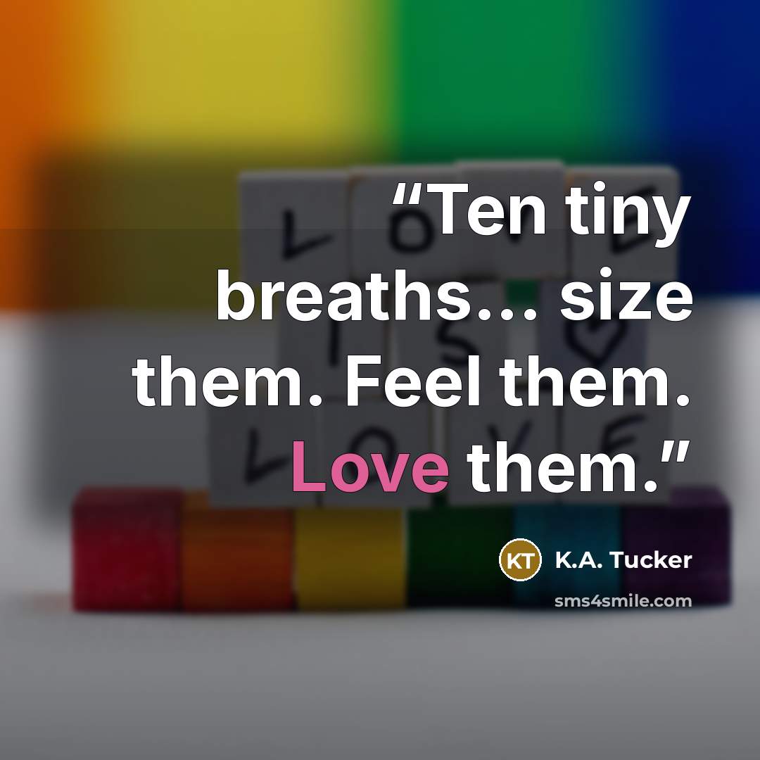 “Ten tiny breaths... size them. Feel them. Love them.” quote by K.A. Tucker