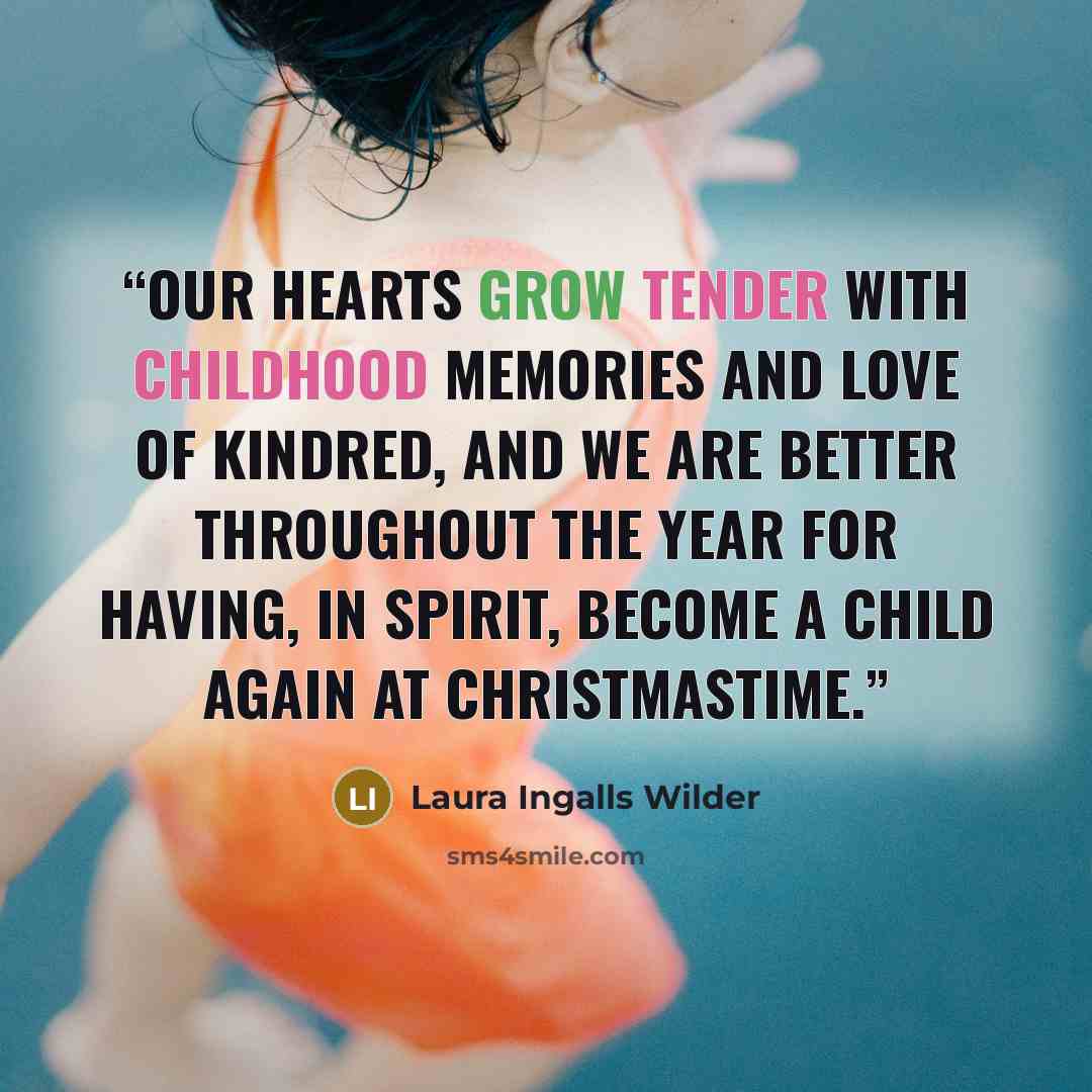 “Our hearts grow tender with childhood memories and love of kindred, and we are better throughout the year for having, in spirit, become a child again at Christmastime.” quote by Laura Ingalls Wilder
