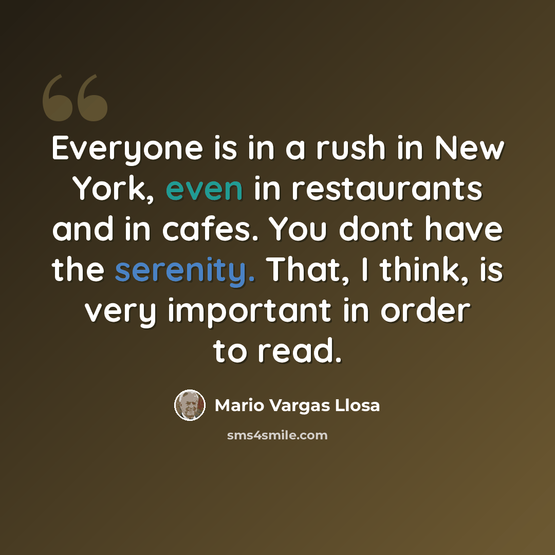 “Everyone is in a rush in New York, even in restaurants and in cafes. You dont have the serenity. That, I think, is very important in order to read.” quote by Mario Vargas Llosa