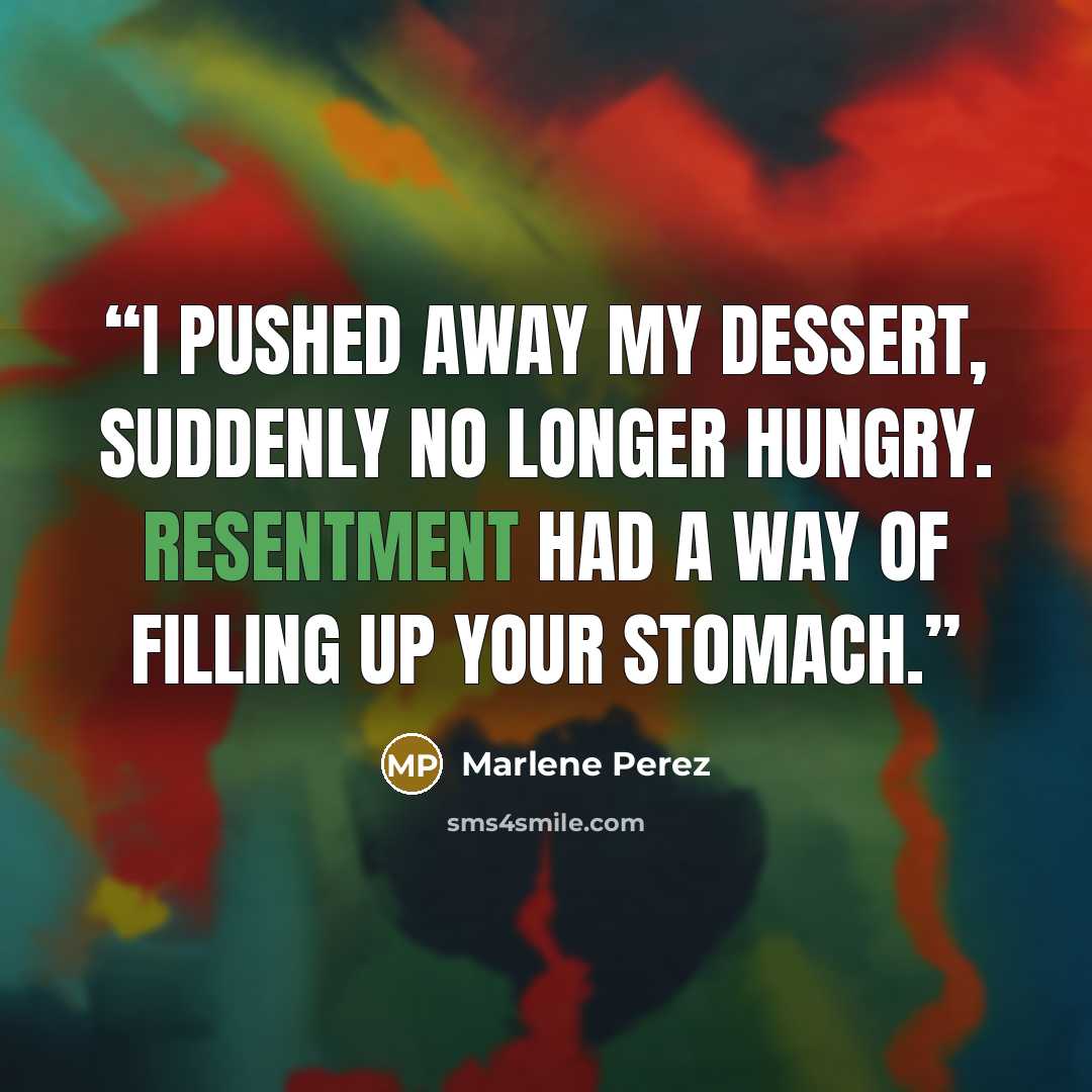 “I pushed away my dessert, suddenly no longer hungry. Resentment had a way of filling up your stomach.” quote by Marlene Perez