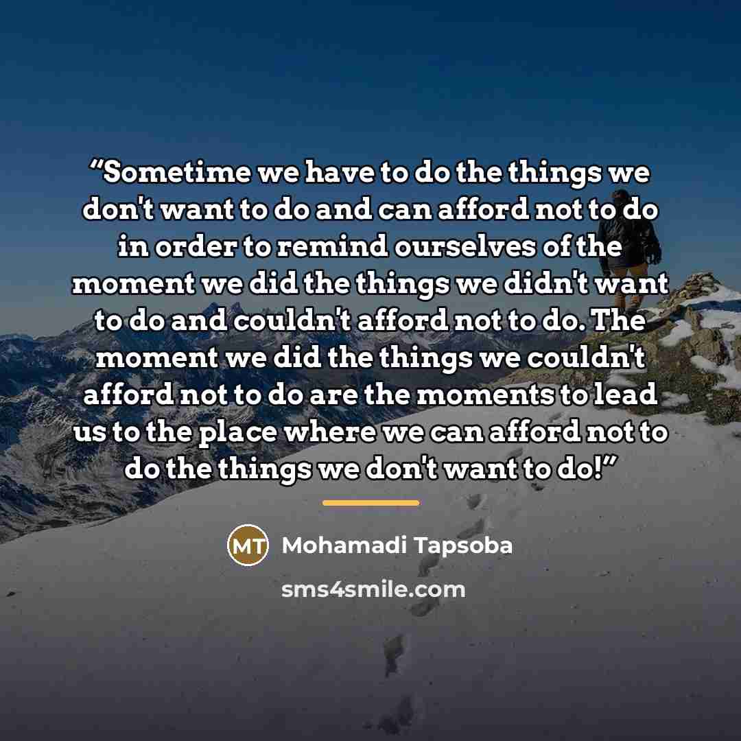 “Sometime we have to do the things we don't want to do and can afford not to do in order to remind ourselves of the moment we did the things we didn't want to do and couldn't afford not to do. The moment we did the things we couldn't afford not to do are the moments to lead us to the place where we…” quote by Mohamadi Tapsoba
