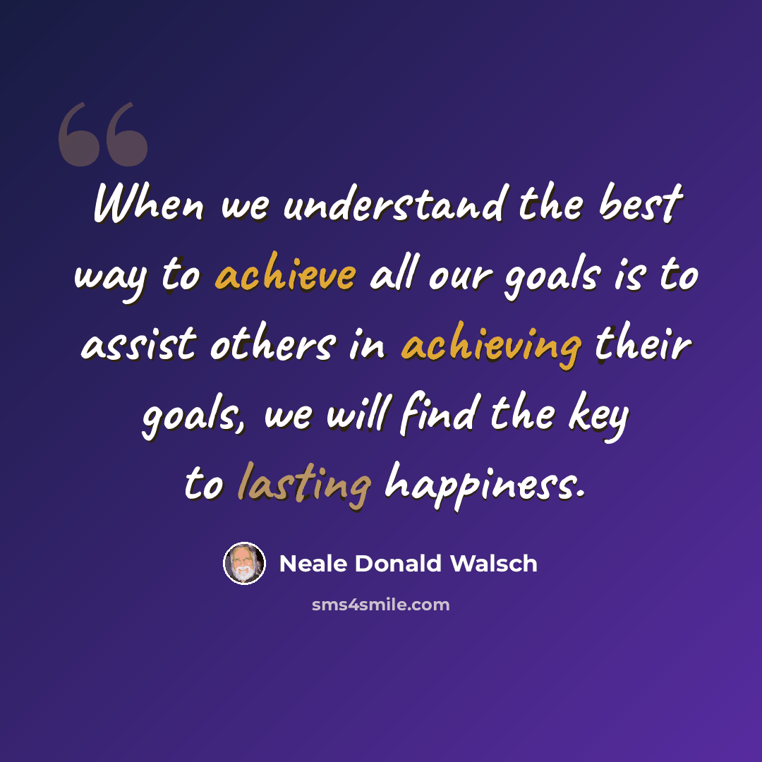 “When we understand the best way to achieve all our goals is to assist others in achieving their goals, we will find the key to lasting happiness.” quote by Neale Donald Walsch