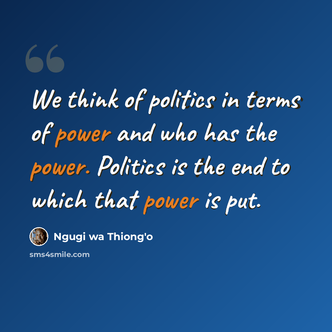 “We think of politics in terms of power and who has the power. Politics is the end to which that power is put.” quote by Ngugi wa Thiong'o
