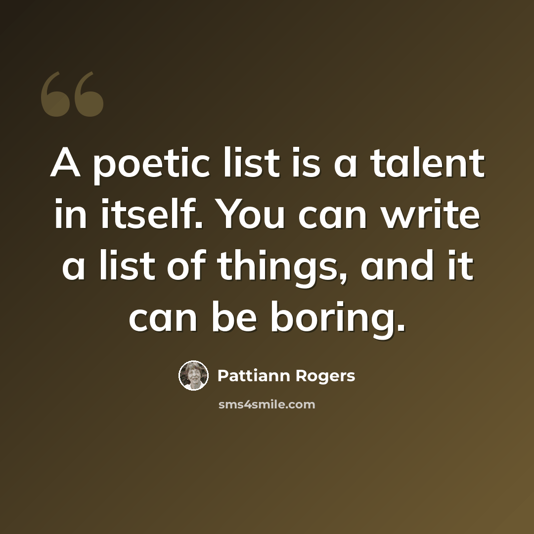 “A poetic list is a talent in itself. You can write a list of things, and it can be boring.” quote by Pattiann Rogers