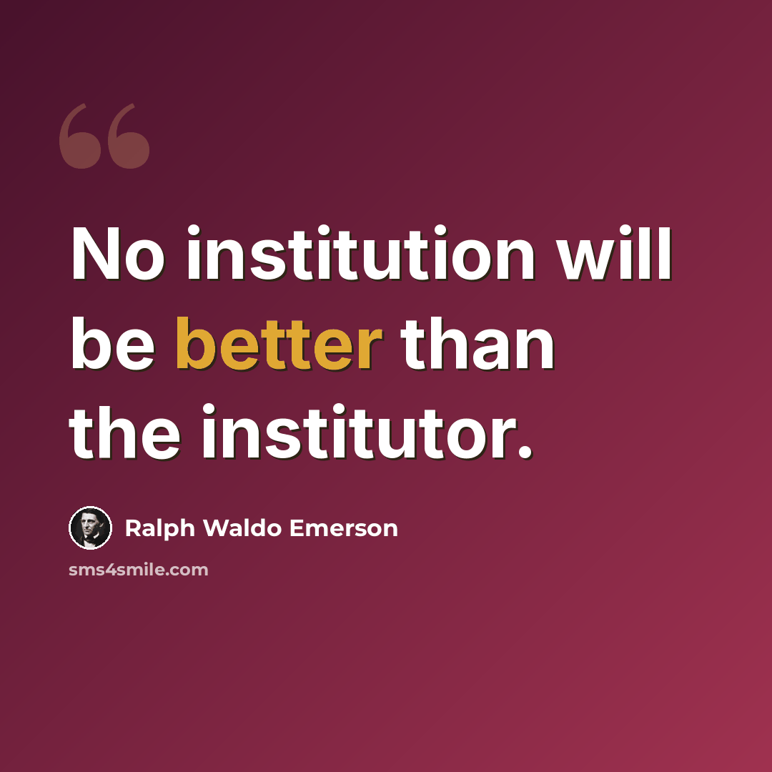 “No institution will be better than the institutor.” quote by Ralph Waldo Emerson