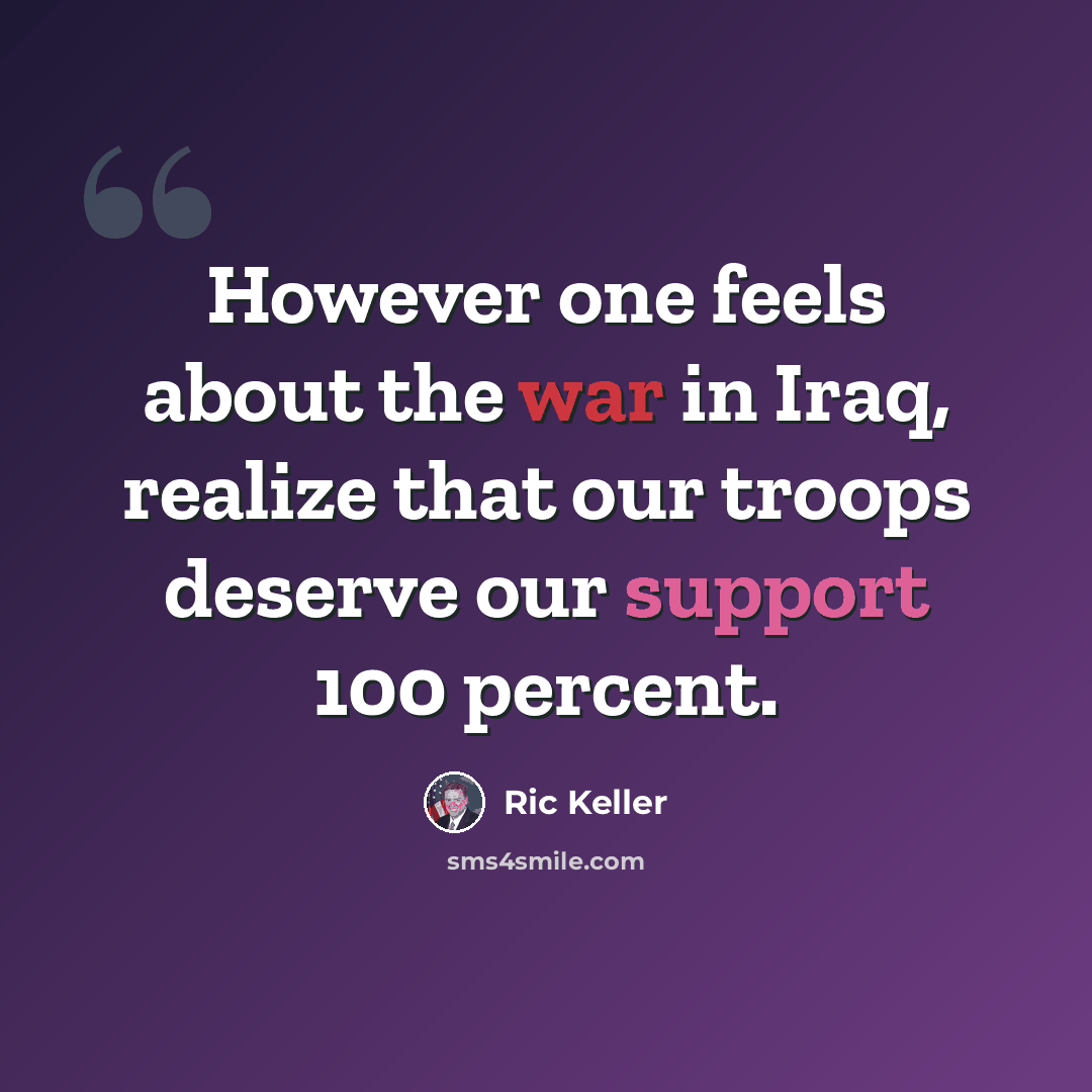 “However one feels about the war in Iraq, realize that our troops deserve our support 100 percent.” quote by Ric Keller