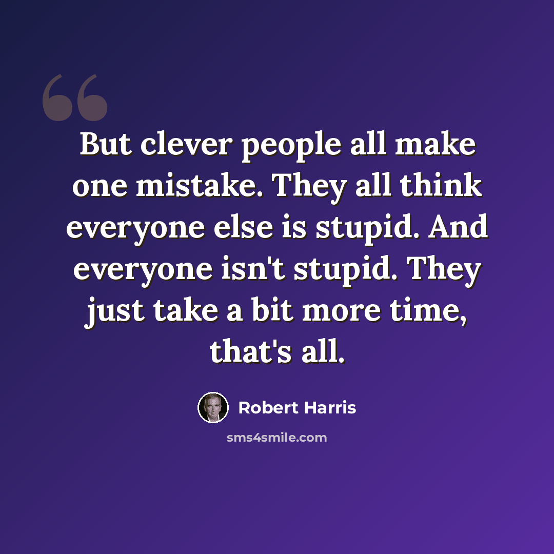 “But clever people all make one mistake. They all think everyone else is stupid. And everyone isn't stupid. They just take a bit more time, that's all.” quote by Robert Harris
