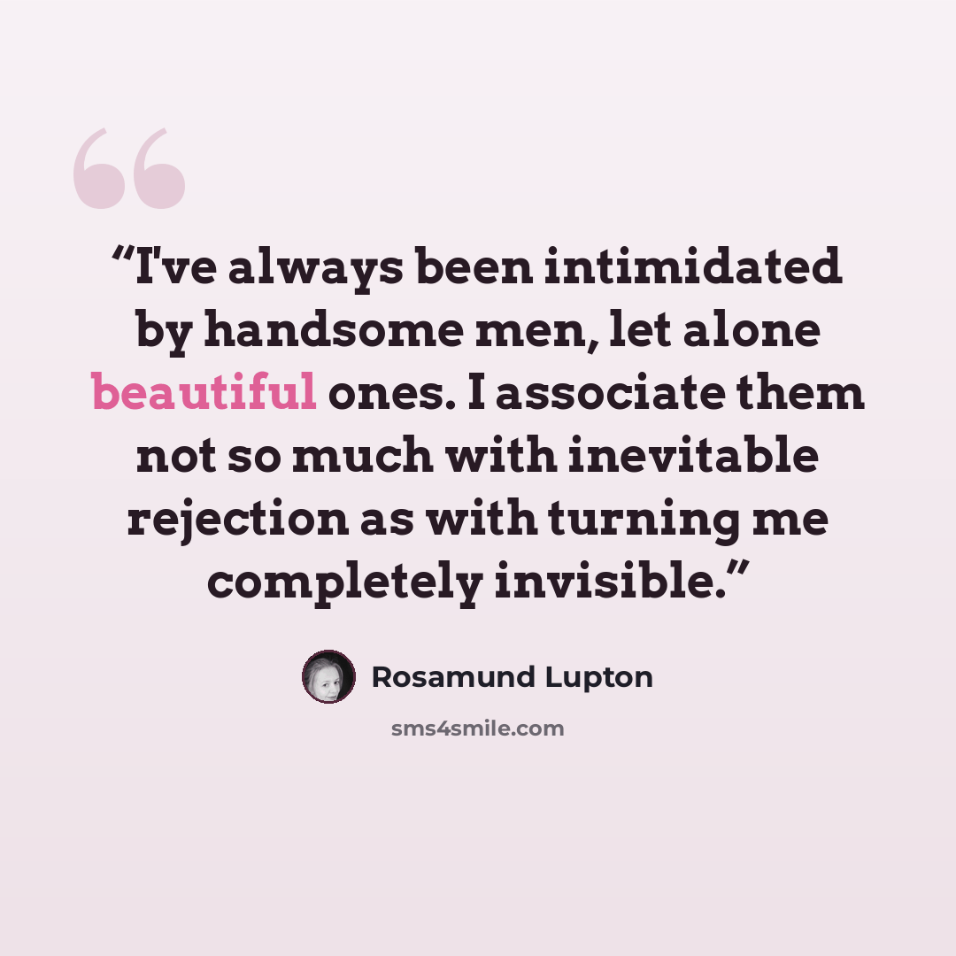 “I've always been intimidated by handsome men, let alone beautiful ones. I associate them not so much with inevitable rejection as with turning me completely invisible.” quote by Rosamund Lupton