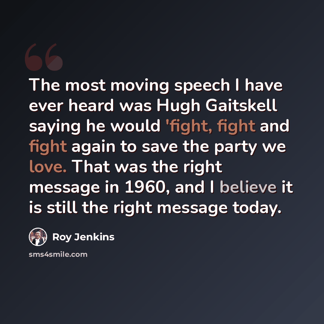 “The most moving speech I have ever heard was Hugh Gaitskell saying he would 'fight, fight and fight again to save the party we love. That was the right message in 1960, and I believe it is still the right message today.” quote by Roy Jenkins