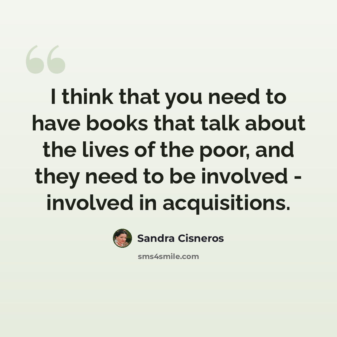“I think that you need to have books that talk about the lives of the poor, and they need to be involved - involved in acquisitions.” quote by Sandra Cisneros