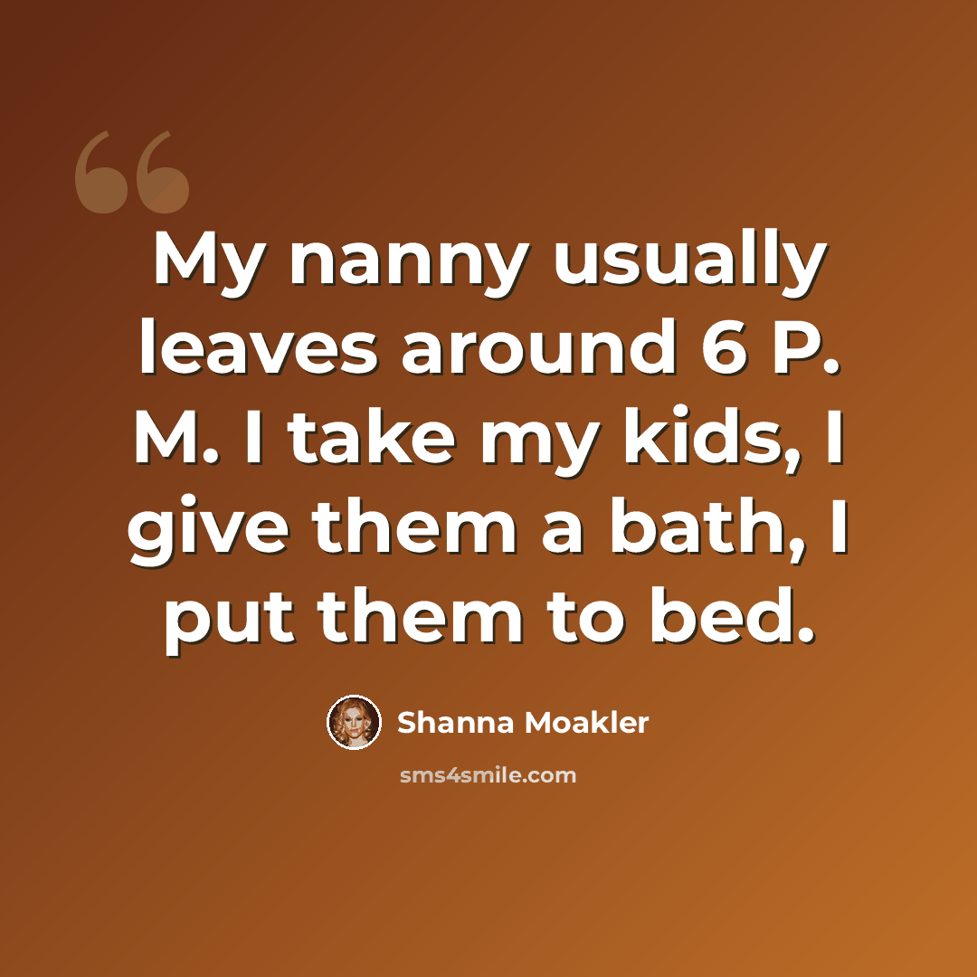 “My nanny usually leaves around 6 P. M. I take my kids, I give them a bath, I put them to bed.” quote by Shanna Moakler