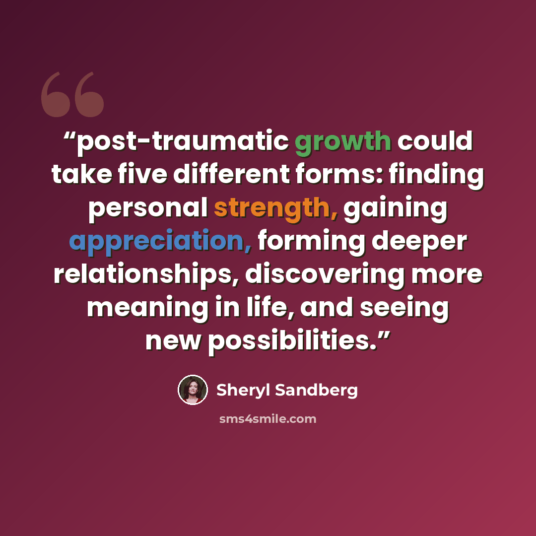 “post-traumatic growth could take five different forms: finding personal strength, gaining appreciation, forming deeper relationships, discovering more meaning in life, and seeing new possibilities.” quote by Sheryl Sandberg