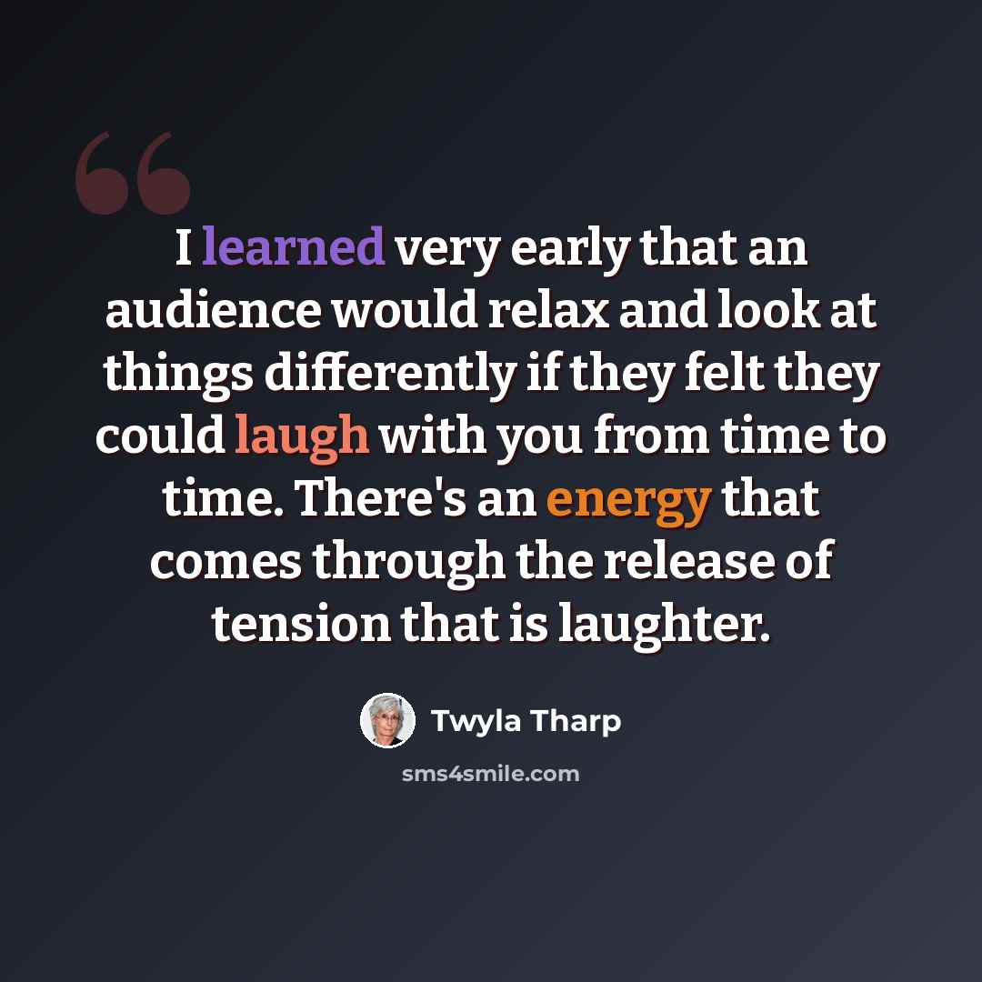 “I learned very early that an audience would relax and look at things differently if they felt they could laugh with you from time to time. There's an energy that comes through the release of tension that is laughter.” quote by Twyla Tharp