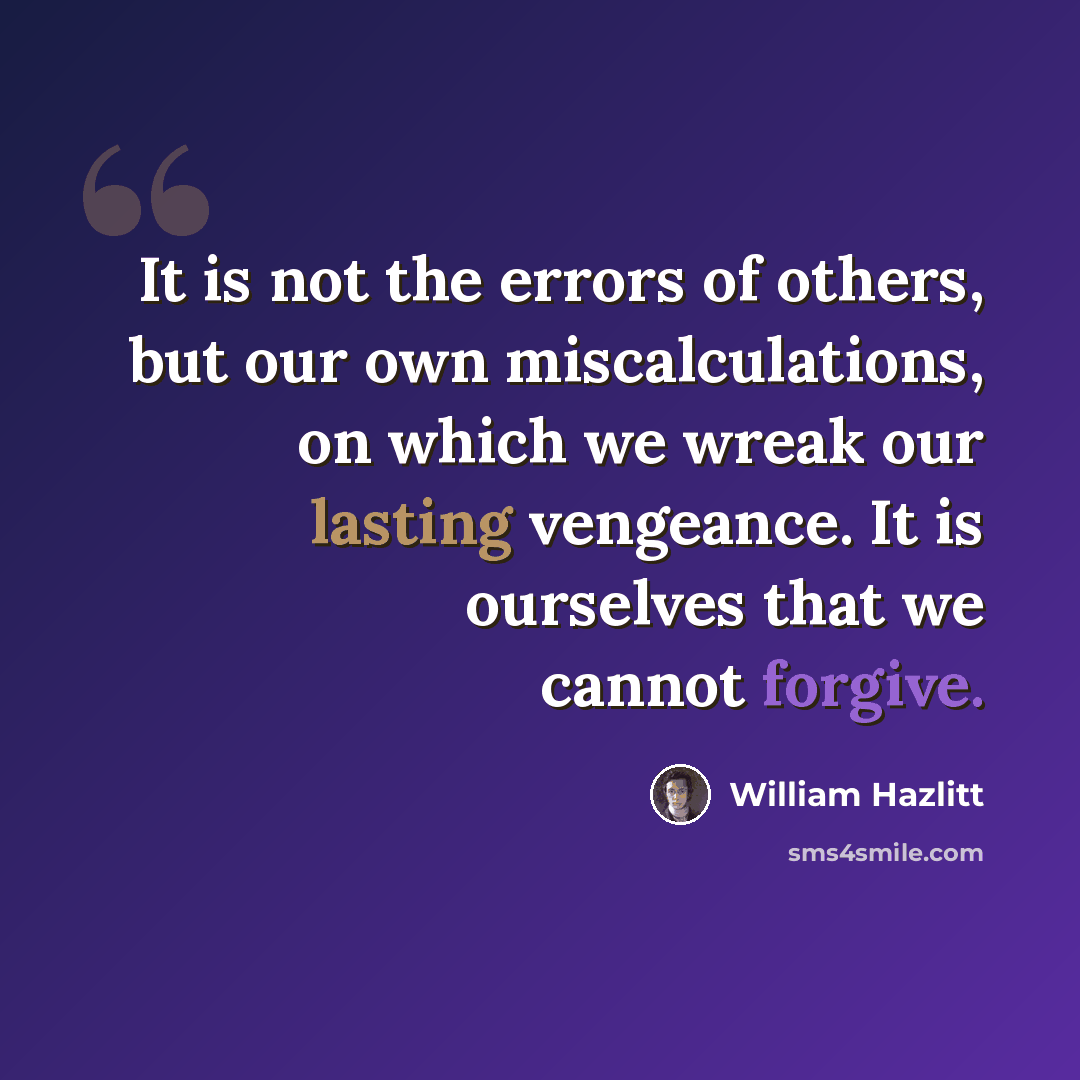 “It is not the errors of others, but our own miscalculations, on which we wreak our lasting vengeance. It is ourselves that we cannot forgive.” quote by William Hazlitt