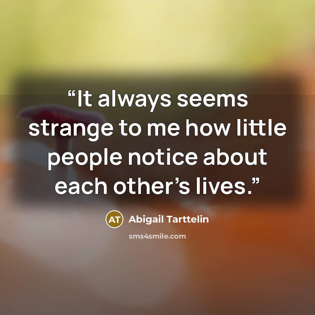 “It always seems strange to me how little people notice about each other’s lives.” quote by Abigail Tarttelin