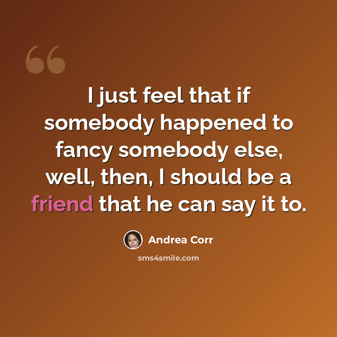 “I just feel that if somebody happened to fancy somebody else, well, then, I should be a friend that he can say it to.” quote by Andrea Corr