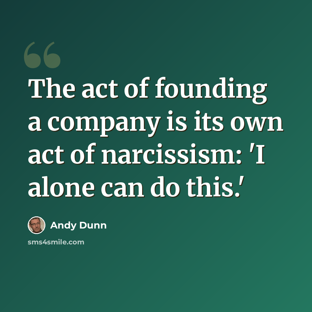 “The act of founding a company is its own act of narcissism: 'I alone can do this.'” quote by Andy Dunn