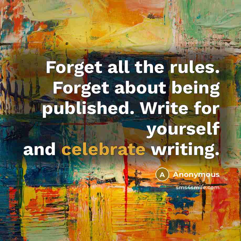 “Forget all the rules. Forget about being published. Write for yourself and celebrate writing.” quote by Anonymous