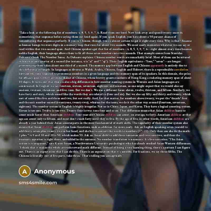 “Take a look at the following list of numbers: 4, 8, 5, 3, 9, 7, 6. Read them out loud. Now look away and spend twenty seconds memorizing that sequence before saying them out loud again. If you speak English, you have about a 50 percent chance of remembering that sequence perfectly. If you're…” quote by Anonymous