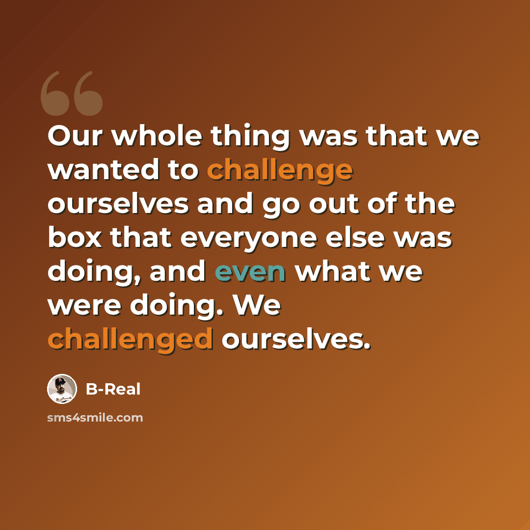 “Our whole thing was that we wanted to challenge ourselves and go out of the box that everyone else was doing, and even what we were doing. We challenged ourselves.” quote by B-Real