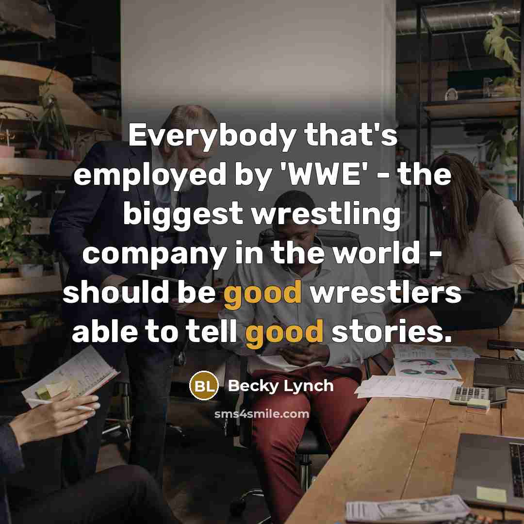“Everybody that's employed by 'WWE' - the biggest wrestling company in the world - should be good wrestlers able to tell good stories.” quote by Becky Lynch