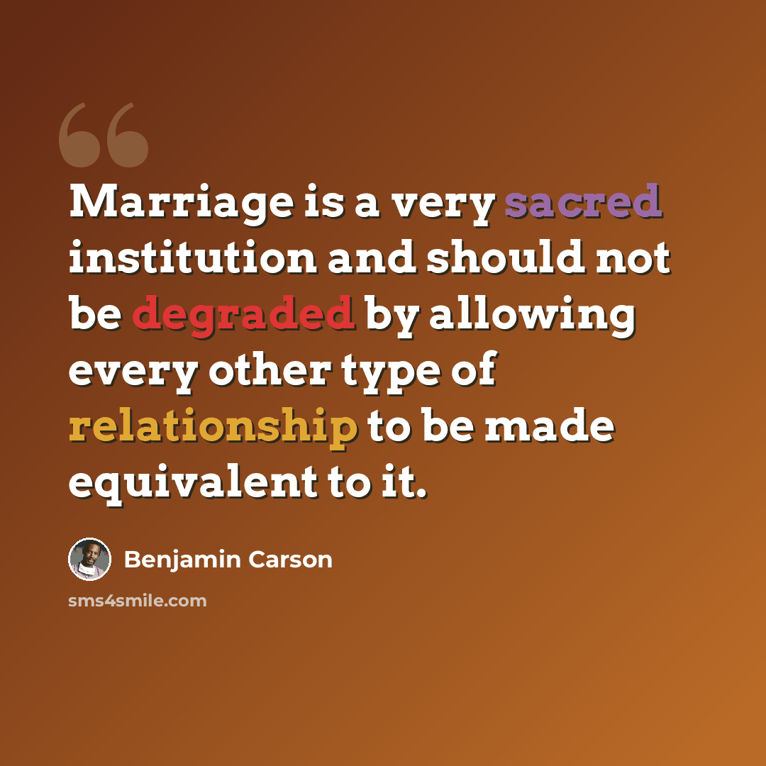 “Marriage is a very sacred institution and should not be degraded by allowing every other type of relationship to be made equivalent to it.” quote by Benjamin Carson