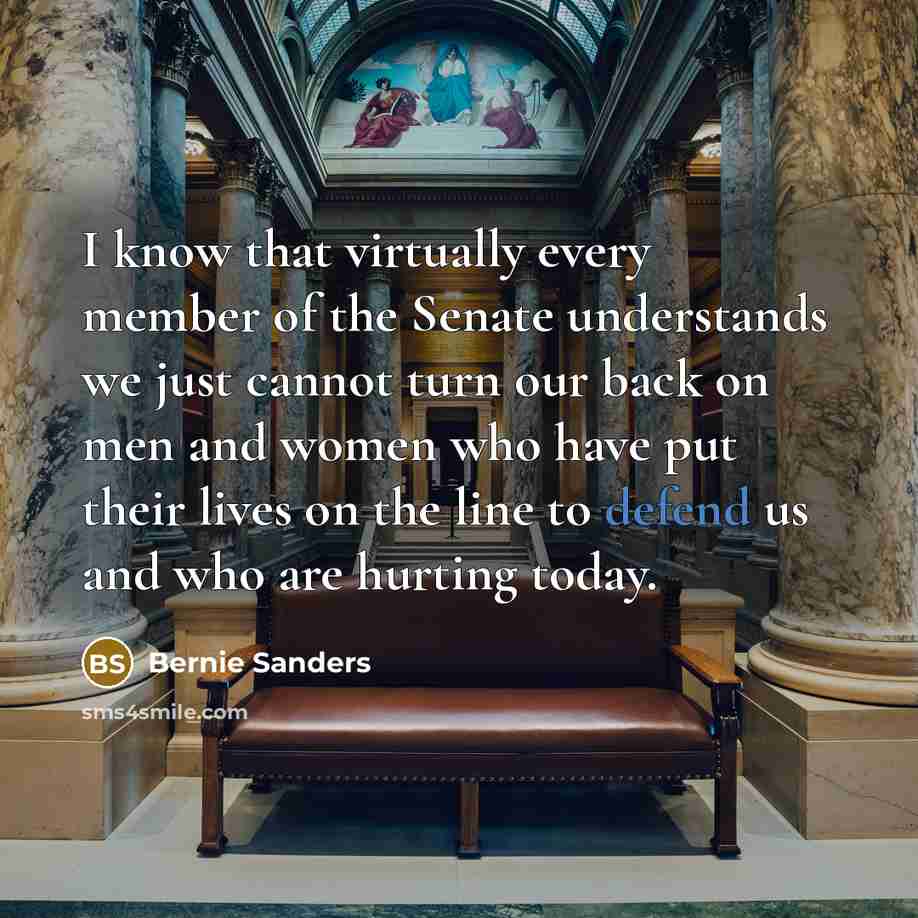 “I know that virtually every member of the Senate understands we just cannot turn our back on men and women who have put their lives on the line to defend us and who are hurting today.” quote by Bernie Sanders