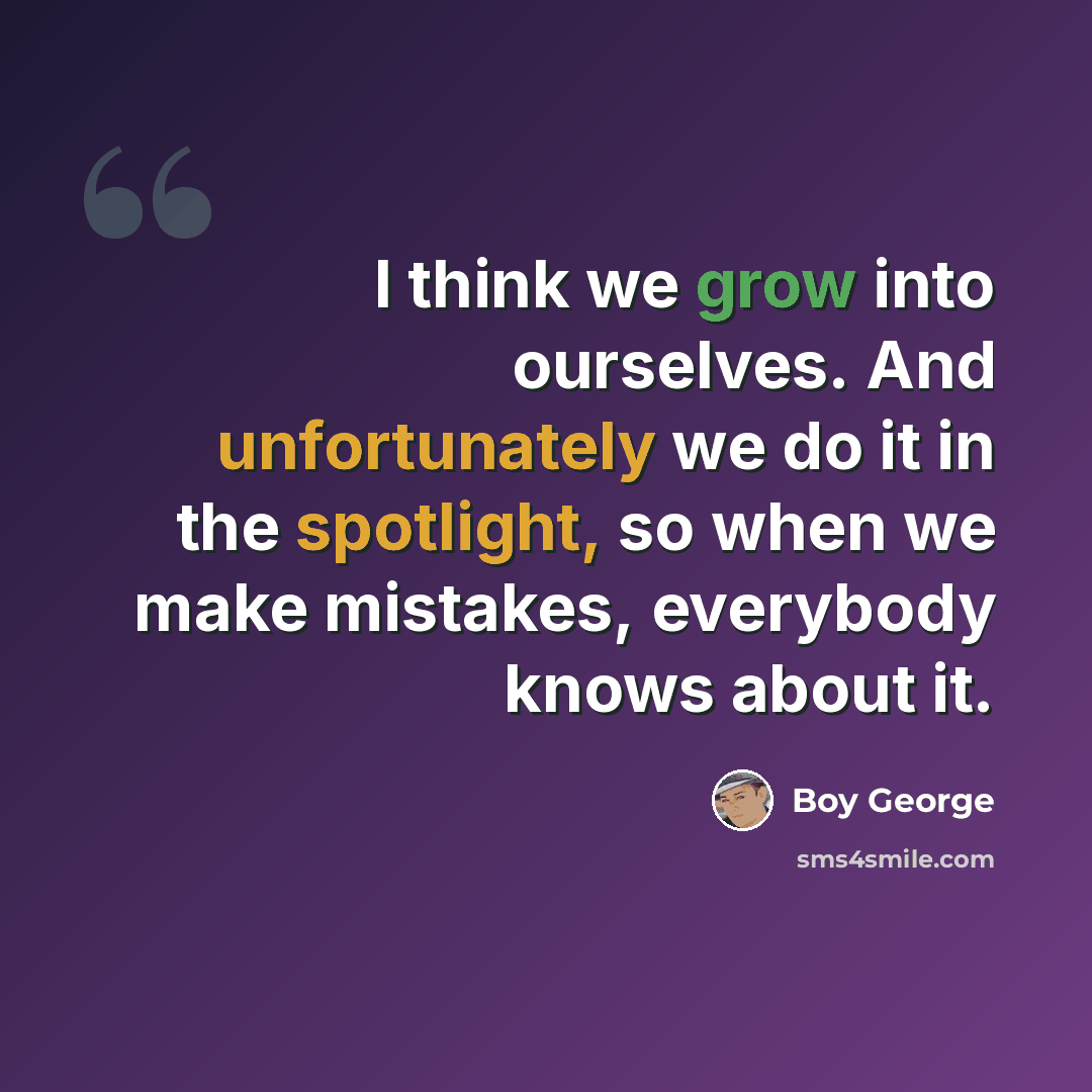 “I think we grow into ourselves. And unfortunately we do it in the spotlight, so when we make mistakes, everybody knows about it.” quote by Boy George