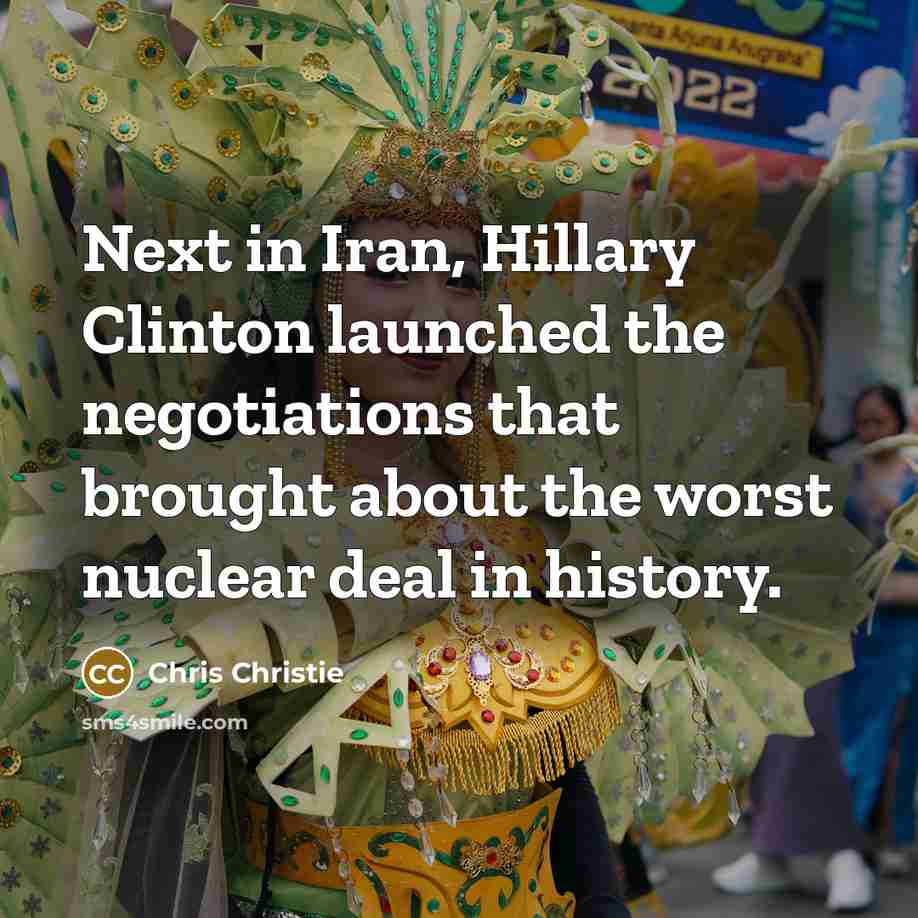 “Next in Iran, Hillary Clinton launched the negotiations that brought about the worst nuclear deal in history.” quote by Chris Christie