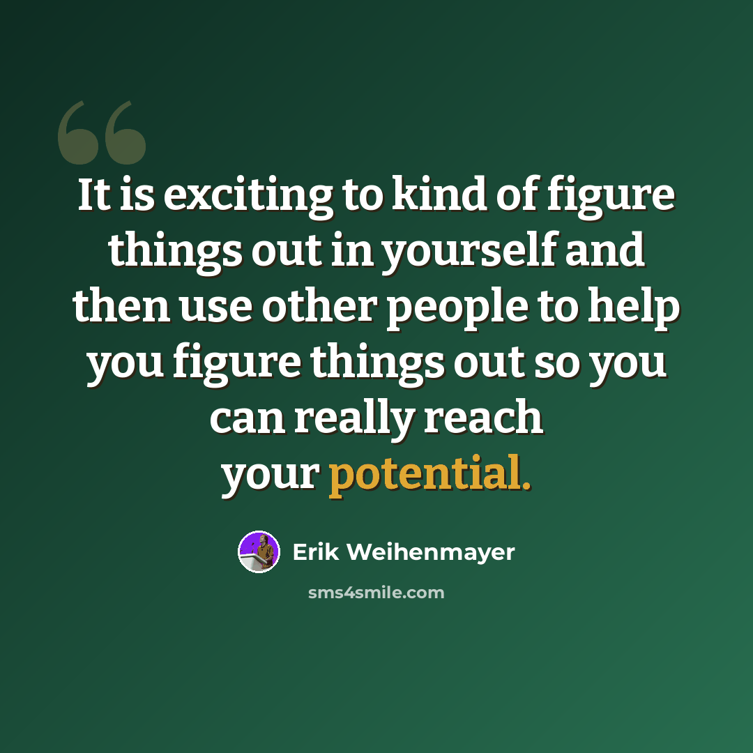 “It is exciting to kind of figure things out in yourself and then use other people to help you figure things out so you can really reach your potential.” quote by Erik Weihenmayer
