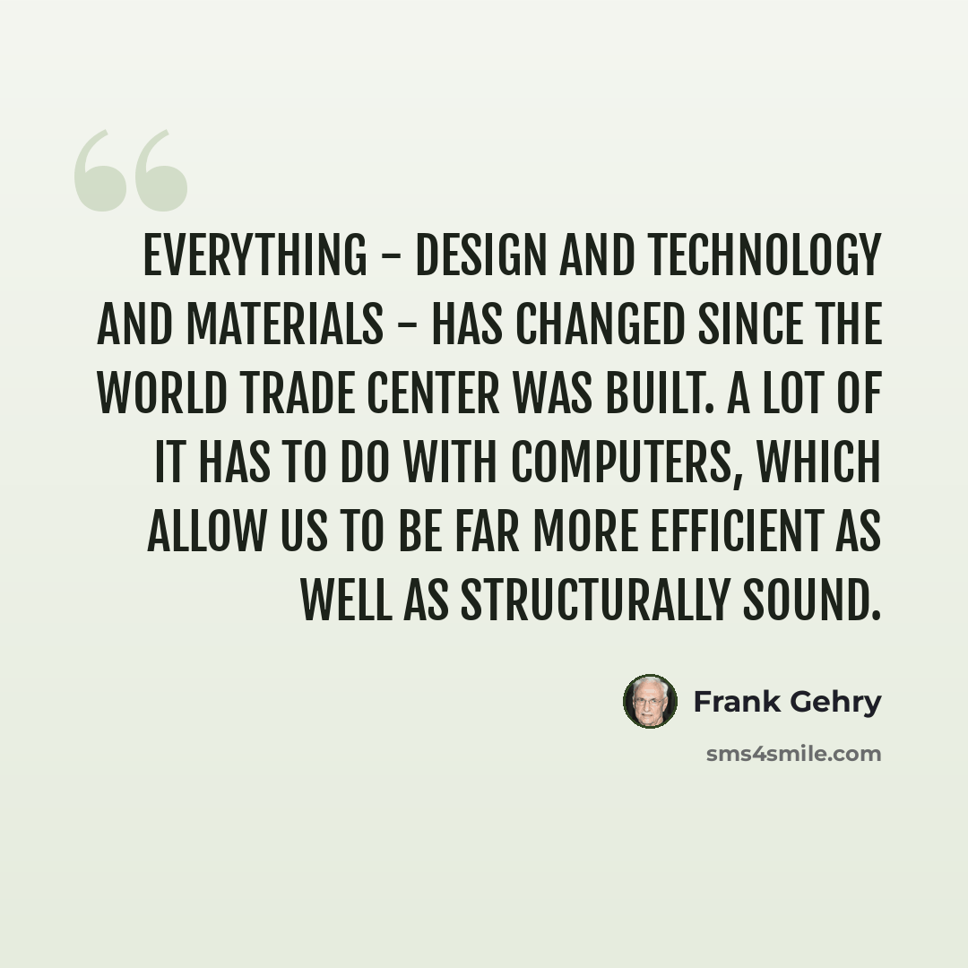 “Everything - design and technology and materials - has changed since the World Trade Center was built. A lot of it has to do with computers, which allow us to be far more efficient as well as structurally sound.” quote by Frank Gehry