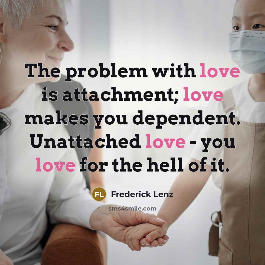 “The problem with love is attachment; love makes you dependent. Unattached love - you love for the hell of it.” quote by Frederick Lenz