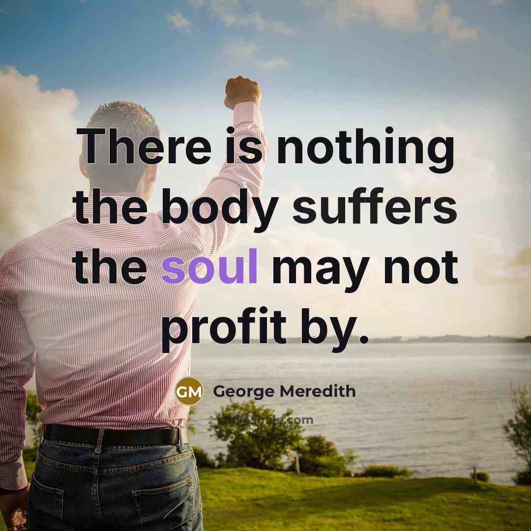 “There is nothing the body suffers the soul may not profit by.” quote by George Meredith