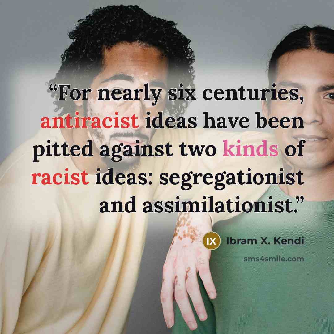“For nearly six centuries, antiracist ideas have been pitted against two kinds of racist ideas: segregationist and assimilationist.” quote by Ibram X. Kendi