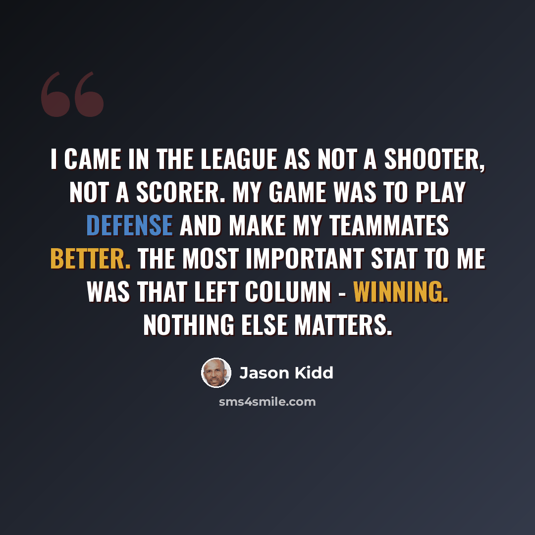 “I came in the league as not a shooter, not a scorer. My game was to play defense and make my teammates better. The most important stat to me was that left column - winning. Nothing else matters.” quote by Jason Kidd
