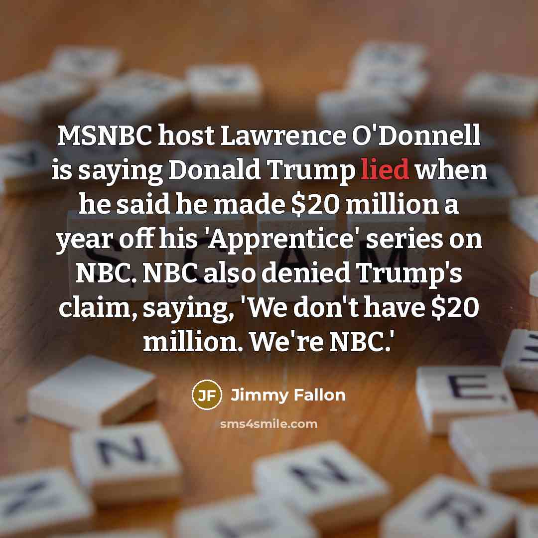 “MSNBC host Lawrence O'Donnell is saying Donald Trump lied when he said he made $20 million a year off his 'Apprentice' series on NBC. NBC also denied Trump's claim, saying, 'We don't have $20 million. We're NBC.'” quote by Jimmy Fallon