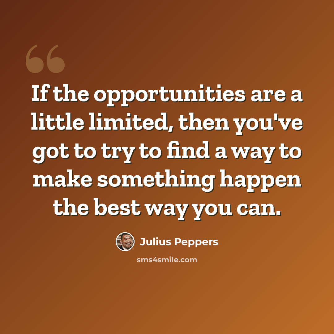 “If the opportunities are a little limited, then you've got to try to find a way to make something happen the best way you can.” quote by Julius Peppers
