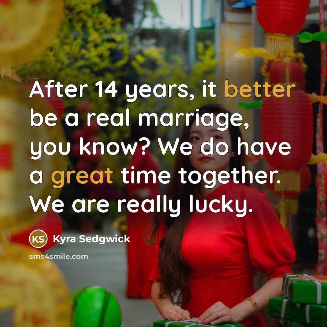 “After 14 years, it better be a real marriage, you know? We do have a great time together. We are really lucky.” quote by Kyra Sedgwick