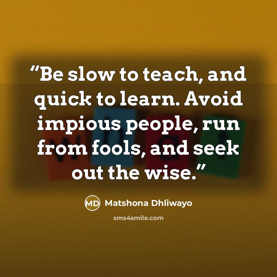 “Be slow to teach, and quick to learn. Avoid impious people, run from fools, and seek out the wise.” quote by Matshona Dhliwayo