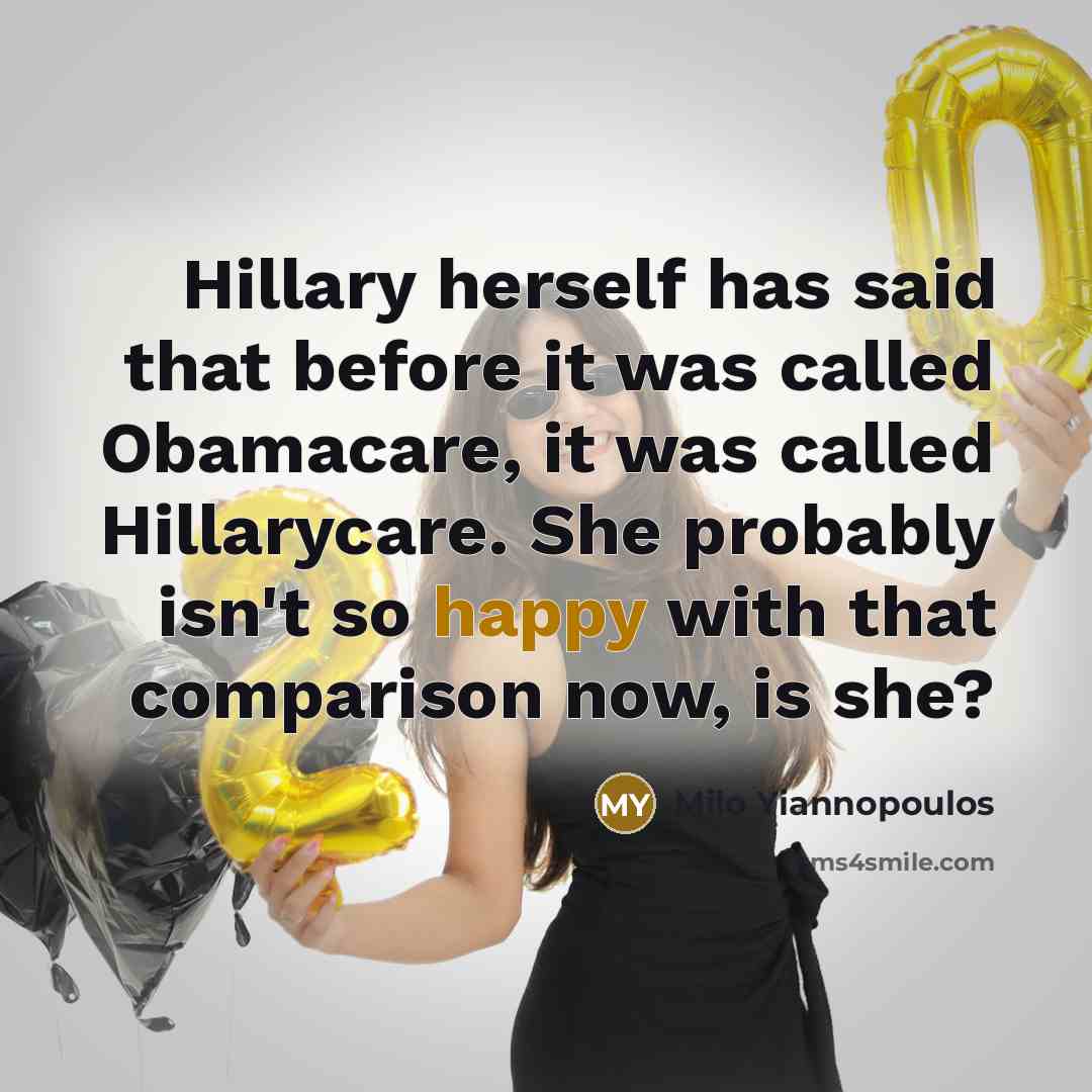 “Hillary herself has said that before it was called Obamacare, it was called Hillarycare. She probably isn't so happy with that comparison now, is she?” quote by Milo Yiannopoulos