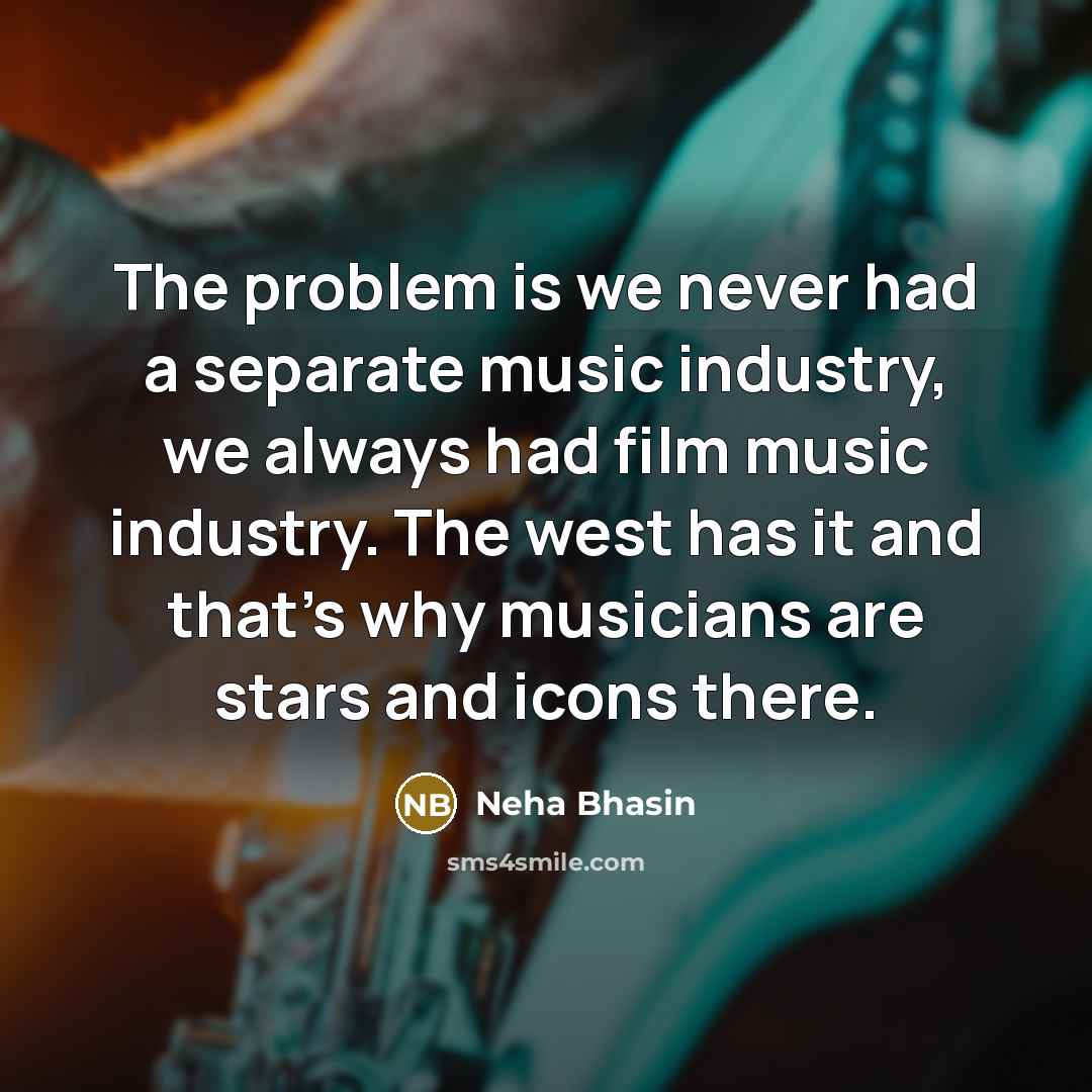 “The problem is we never had a separate music industry, we always had film music industry. The west has it and that's why musicians are stars and icons there.” quote by Neha Bhasin