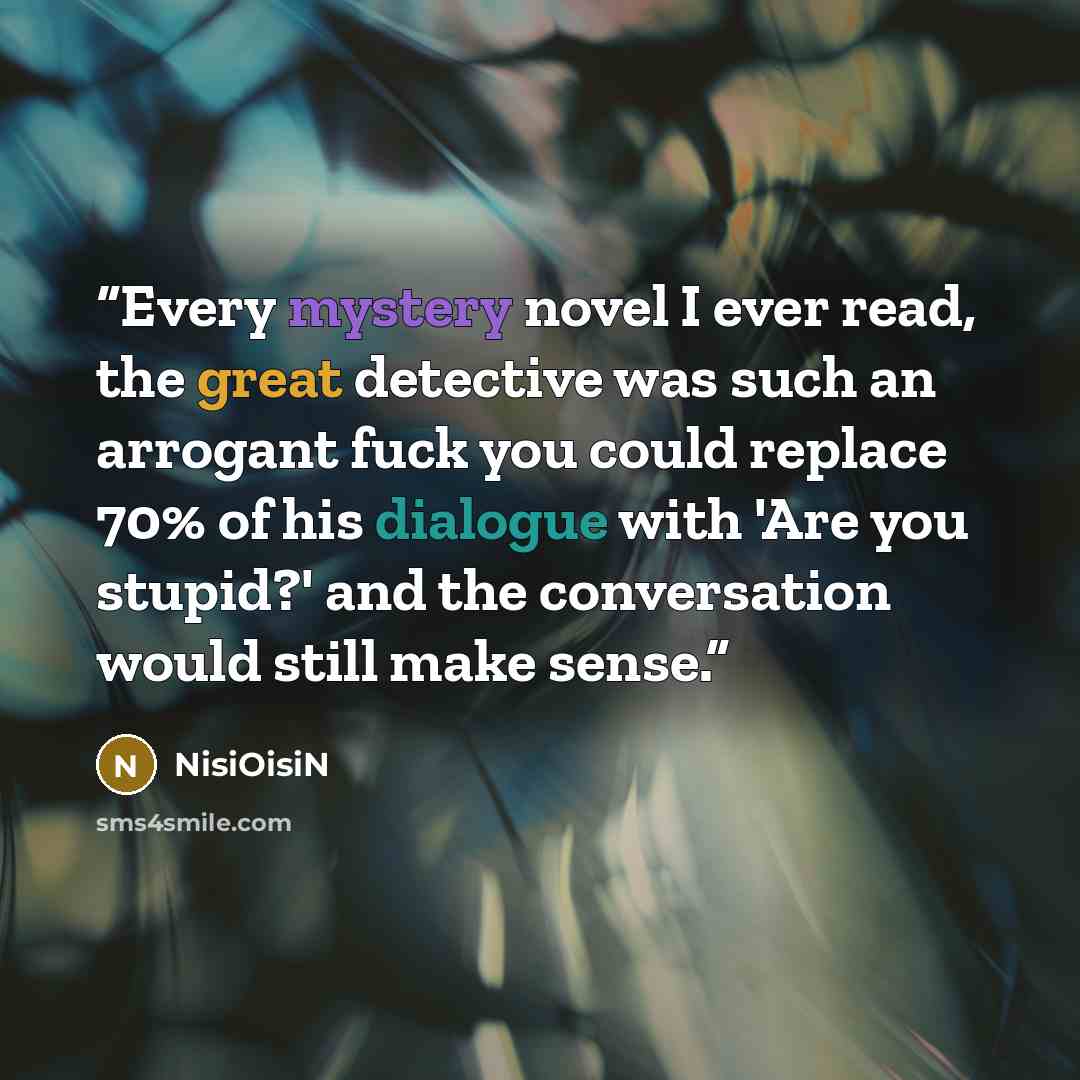“Every mystery novel I ever read, the great detective was such an arrogant fuck you could replace 70% of his dialogue with 'Are you stupid?' and the conversation would still make sense.” quote by NisiOisiN